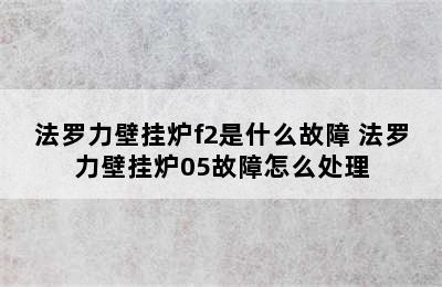 法罗力壁挂炉f2是什么故障 法罗力壁挂炉05故障怎么处理